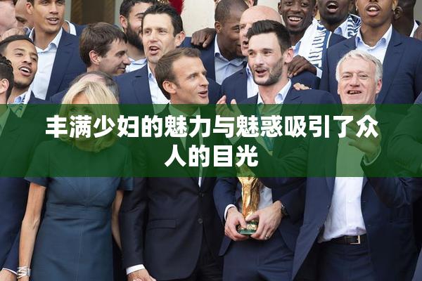 丰满少妇的魅力与魅惑吸引了众人的目光