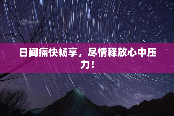 日间痛快畅享，尽情释放心中压力！