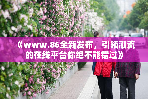 《www.86全新发布，引领潮流的在线平台你绝不能错过》