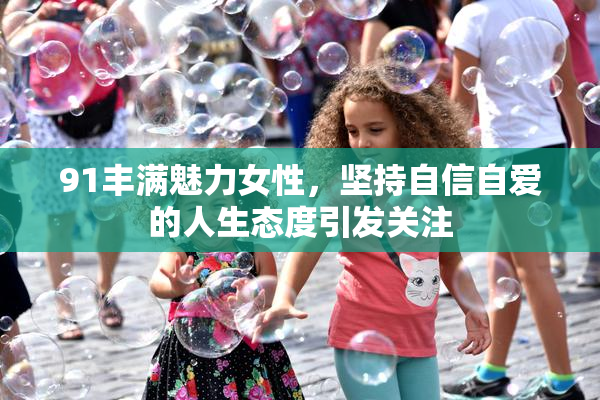 91丰满魅力女性，坚持自信自爱的人生态度引发关注