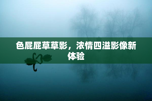 色屁屁草草影，浓情四溢影像新体验