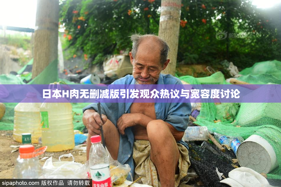 日本H肉无删减版引发观众热议与宽容度讨论
