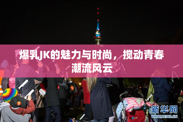 爆乳JK的魅力与时尚，搅动青春潮流风云