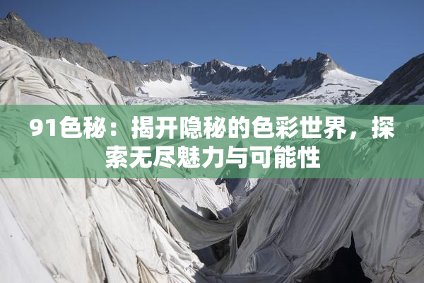 91色秘：揭开隐秘的色彩世界，探索无尽魅力与可能性