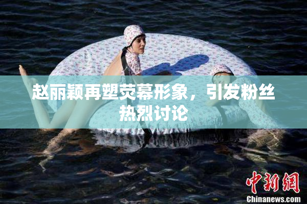 赵丽颖再塑荧幕形象，引发粉丝热烈讨论