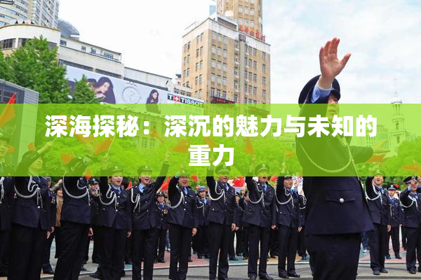 深海探秘：深沉的魅力与未知的重力