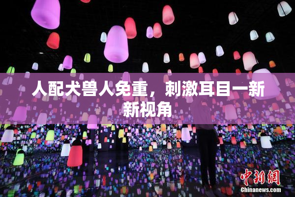 人配犬兽人免重，刺激耳目一新新视角