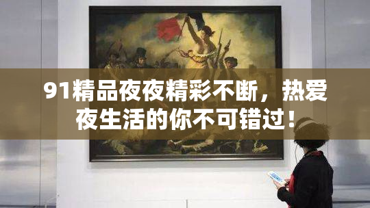 91精品夜夜精彩不断，热爱夜生活的你不可错过！