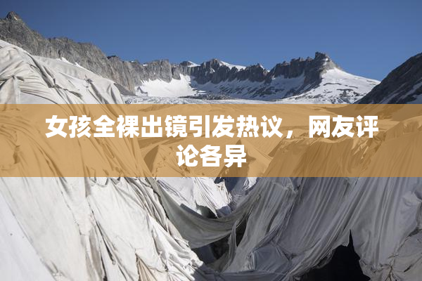 女孩全裸出镜引发热议，网友评论各异