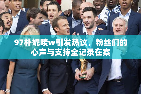 97朴妮唛w引发热议，粉丝们的心声与支持全记录在案