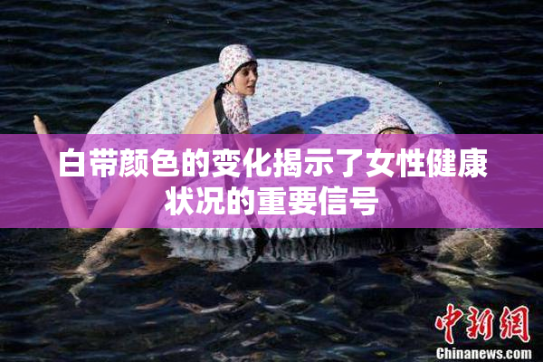 白带颜色的变化揭示了女性健康状况的重要信号