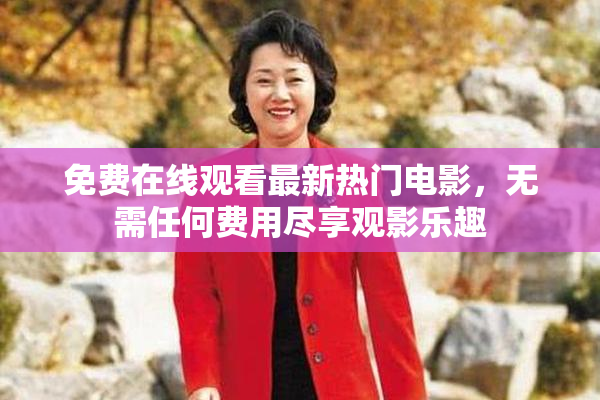 免费在线观看最新热门电影，无需任何费用尽享观影乐趣