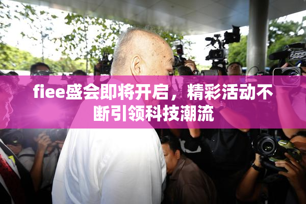 fiee盛会即将开启，精彩活动不断引领科技潮流