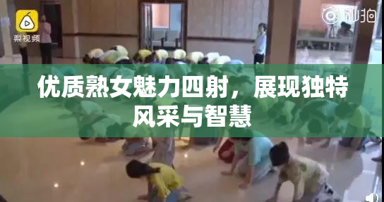 优质熟女魅力四射，展现独特风采与智慧