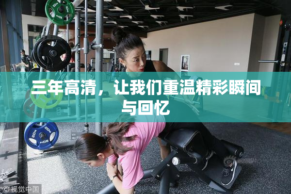 三年高清，让我们重温精彩瞬间与回忆