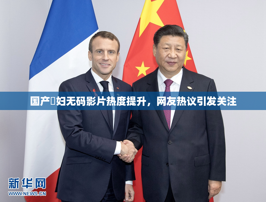 国产婬妇无码影片热度提升，网友热议引发关注