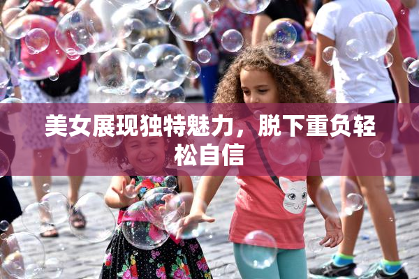 美女展现独特魅力，脱下重负轻松自信