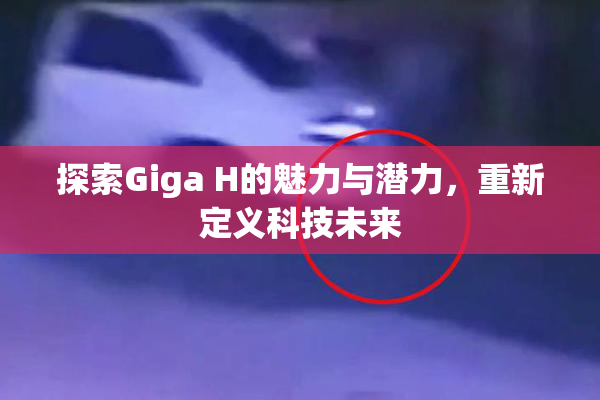 探索Giga H的魅力与潜力，重新定义科技未来