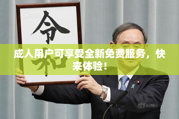 成人用户可享受全新免费服务，快来体验！