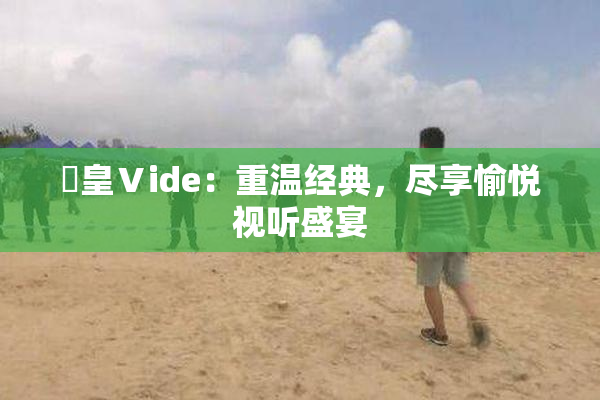 嘼皇Ⅴide：重温经典，尽享愉悦视听盛宴