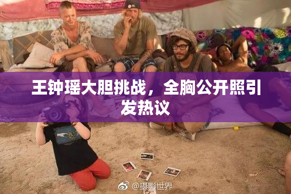王钟瑶大胆挑战，全胸公开照引发热议