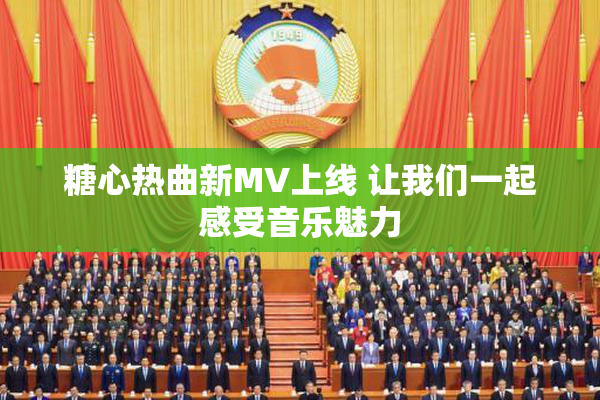 糖心热曲新MV上线 让我们一起感受音乐魅力