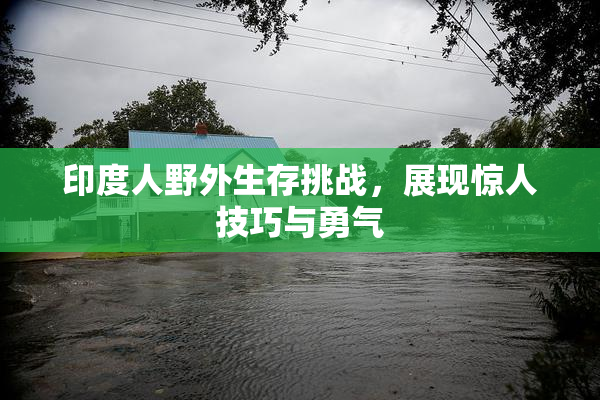 印度人野外生存挑战，展现惊人技巧与勇气