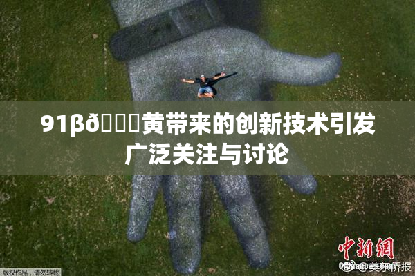 91β🔞黄带来的创新技术引发广泛关注与讨论