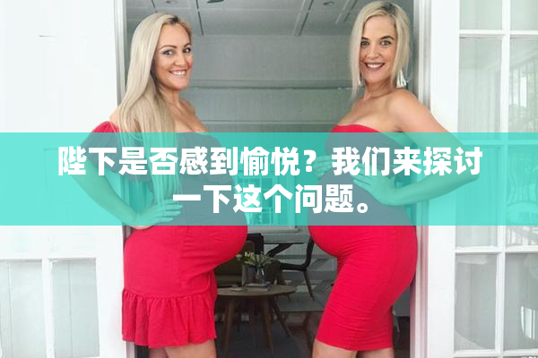 陛下是否感到愉悦？我们来探讨一下这个问题。