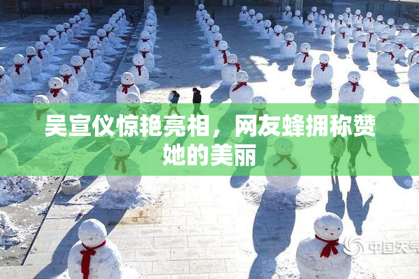吴宣仪惊艳亮相，网友蜂拥称赞她的美丽