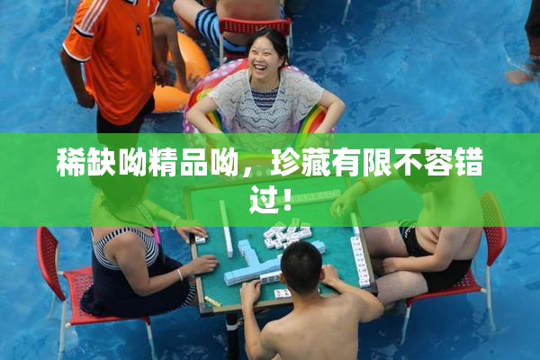 稀缺呦精品呦，珍藏有限不容错过！