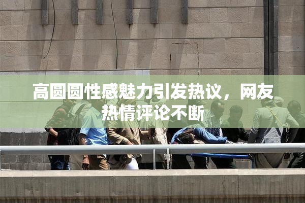 高圆圆性感魅力引发热议，网友热情评论不断