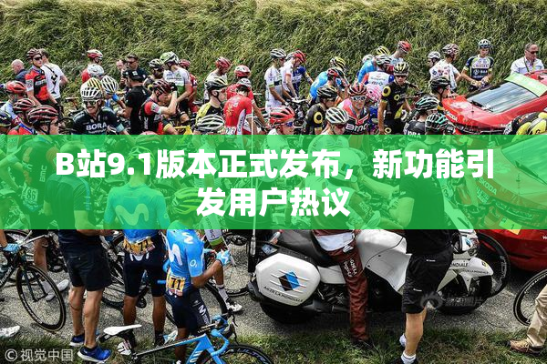 B站9.1版本正式发布，新功能引发用户热议