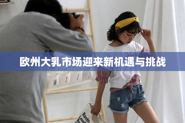 欧州大乳市场迎来新机遇与挑战