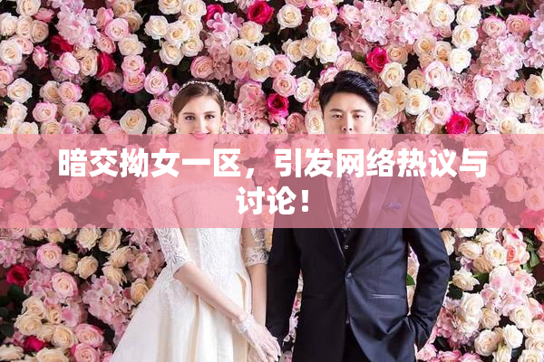 暗交拗女一区，引发网络热议与讨论！