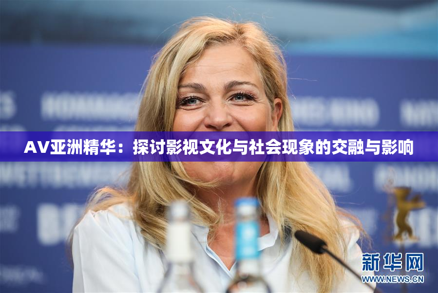 AV亚洲精华：探讨影视文化与社会现象的交融与影响