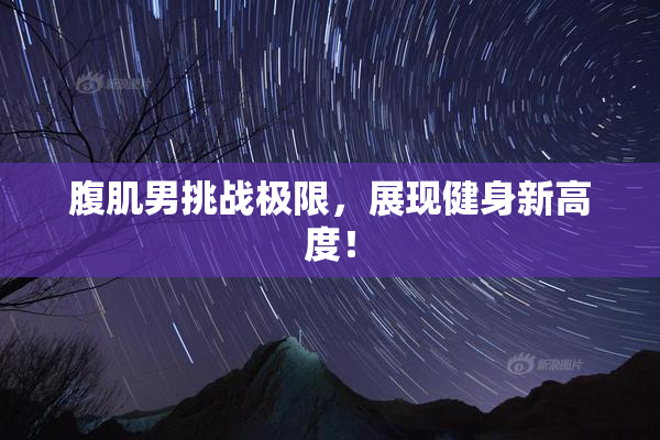 腹肌男挑战极限，展现健身新高度！