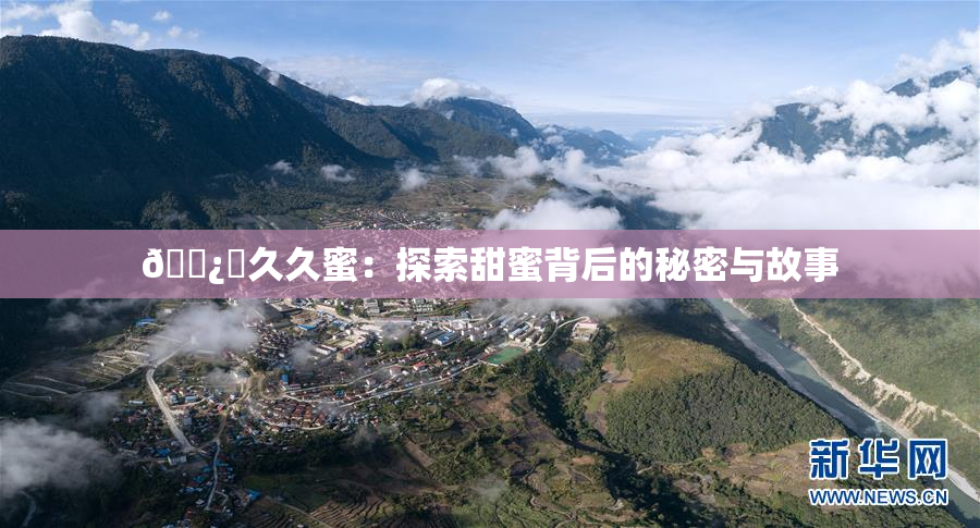 🌿‌久久蜜：探索甜蜜背后的秘密与故事