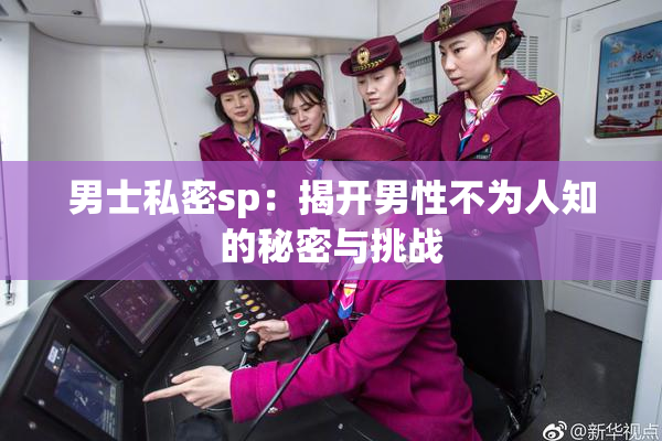 男士私密sp：揭开男性不为人知的秘密与挑战