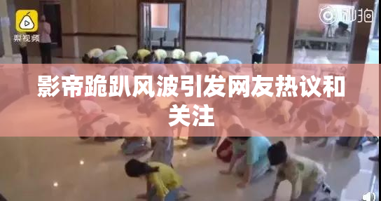 影帝跪趴风波引发网友热议和关注