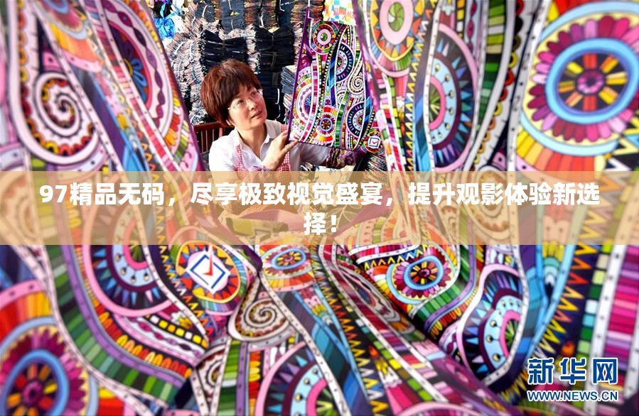 97精品无码，尽享极致视觉盛宴，提升观影体验新选择！