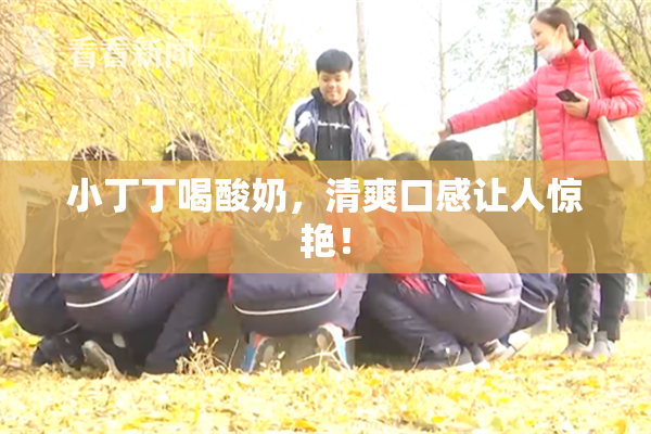 小丁丁喝酸奶，清爽口感让人惊艳！