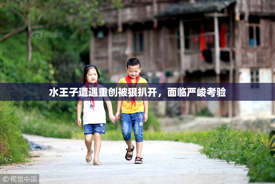 水王子遭遇重创被狠扒开，面临严峻考验