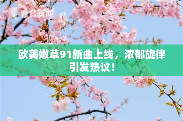 欧美嫩草91新曲上线，浓郁旋律引发热议！