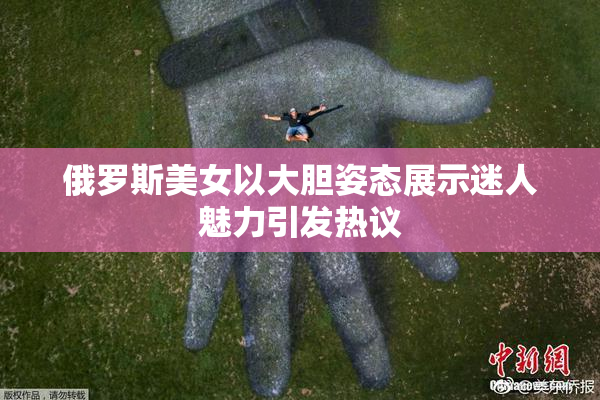 俄罗斯美女以大胆姿态展示迷人魅力引发热议