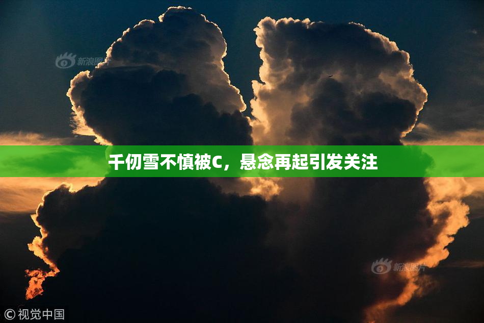 千仞雪不慎被C，悬念再起引发关注