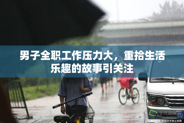 男子全职工作压力大，重拾生活乐趣的故事引关注
