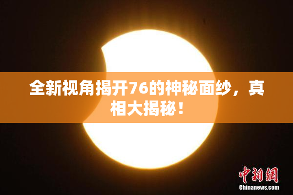全新视角揭开76的神秘面纱，真相大揭秘！