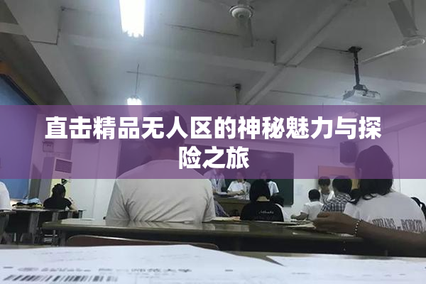直击精品无人区的神秘魅力与探险之旅
