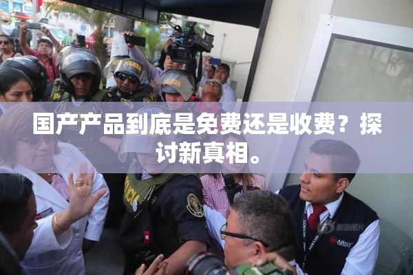 国产产品到底是免费还是收费？探讨新真相。